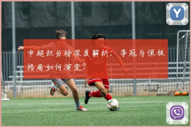 中超积分榜深度解析：争冠与保级格局如何演变？