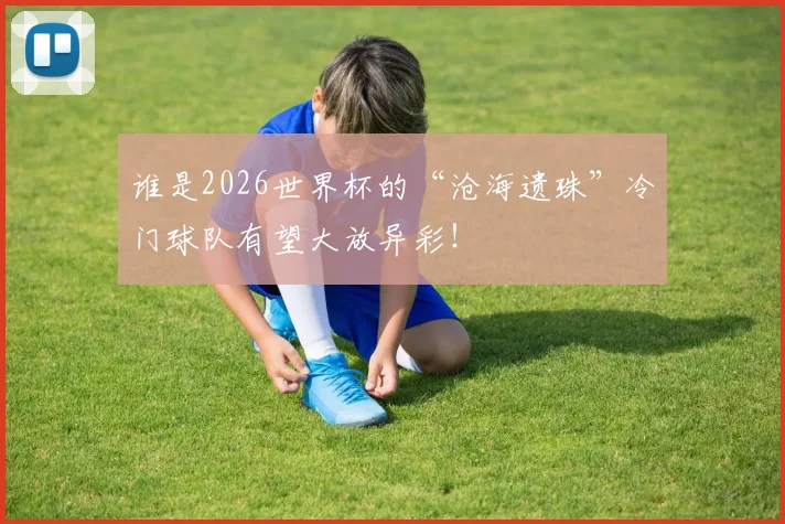 谁是2026世界杯的“沧海遗珠”冷门球队有望大放异彩！