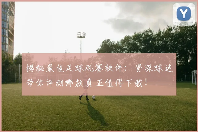 揭秘最佳足球观赛软件：资深球迷带你评测哪款真正值得下载！
