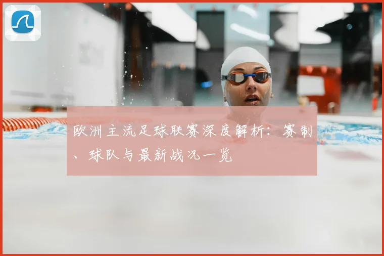 欧洲主流足球联赛深度解析:赛制、球队与最新战况一览