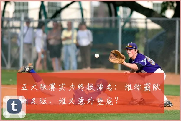 五大联赛实力终极排名：谁称霸欧洲足坛，谁又意外垫底？