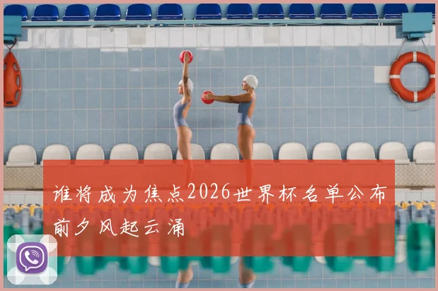 谁将成为焦点2026世界杯名单公布前夕风起云涌