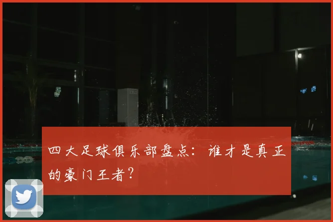 四大足球俱乐部盘点：谁才是真正的豪门王者？