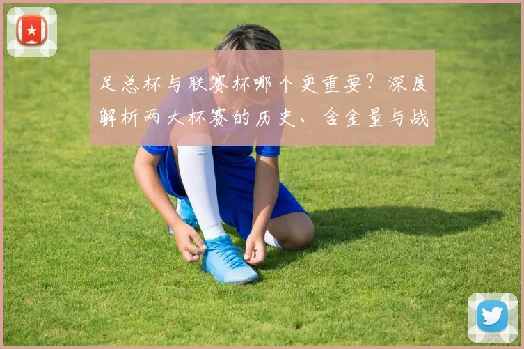 足总杯与联赛杯哪个更重要？深度解析两大杯赛的历史、含金量与战略意义