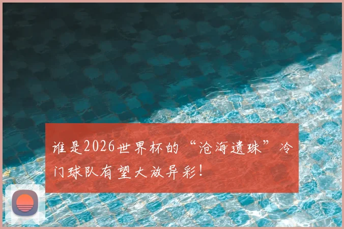谁是2026世界杯的“沧海遗珠”冷门球队有望大放异彩！