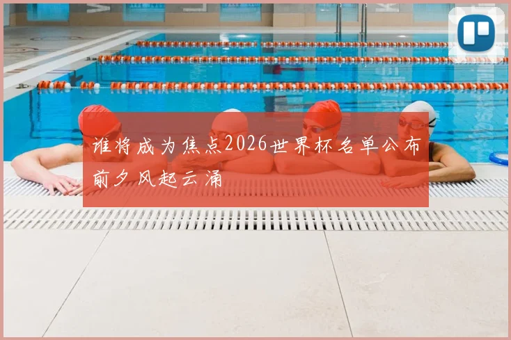 谁将成为焦点2026世界杯名单公布前夕风起云涌