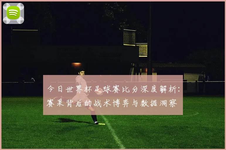 今日世界杯足球赛比分深度解析:赛果背后的战术博弈与数据洞察