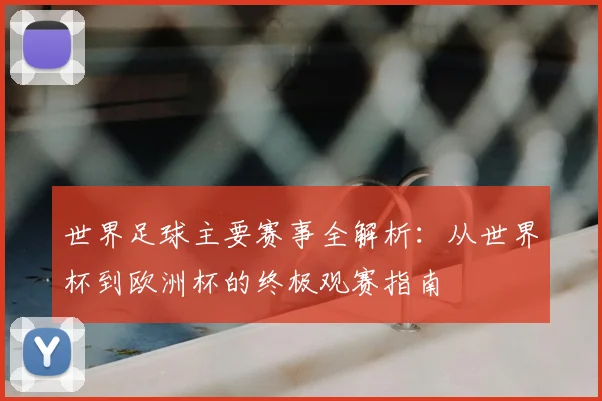 世界足球主要赛事全解析：从世界杯到欧洲杯的终极观赛指南