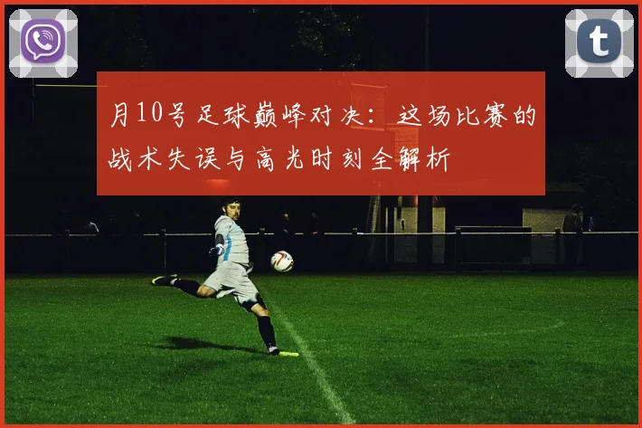月10号足球巅峰对决：这场比赛的战术失误与高光时刻全解析