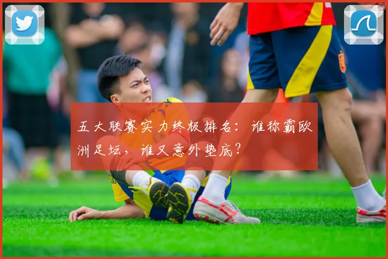 五大联赛实力终极排名：谁称霸欧洲足坛，谁又意外垫底？