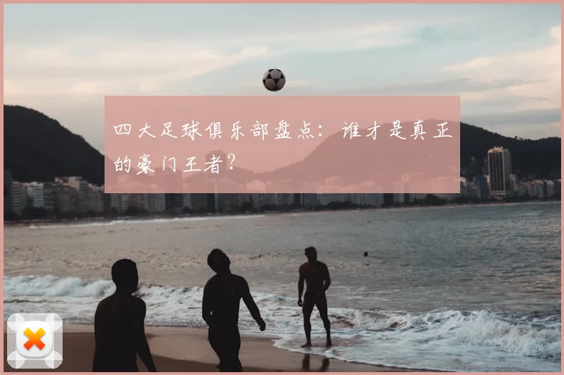 四大足球俱乐部盘点：谁才是真正的豪门王者？