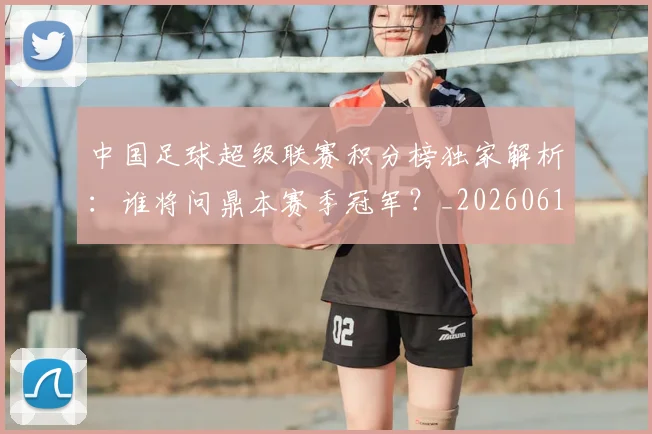 中国足球超级联赛积分榜独家解析：谁将问鼎本赛季冠军？_20260610190323