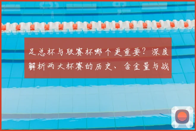 足总杯与联赛杯哪个更重要？深度解析两大杯赛的历史、含金量与战略意义