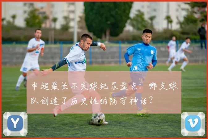 中超最长不失球纪录盘点：哪支球队创造了历史性的防守神话？