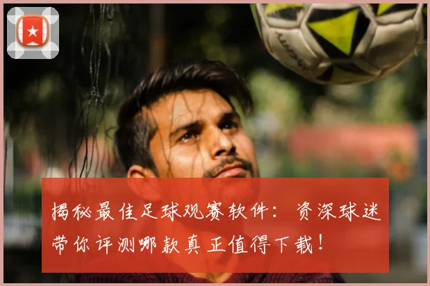 揭秘最佳足球观赛软件：资深球迷带你评测哪款真正值得下载！