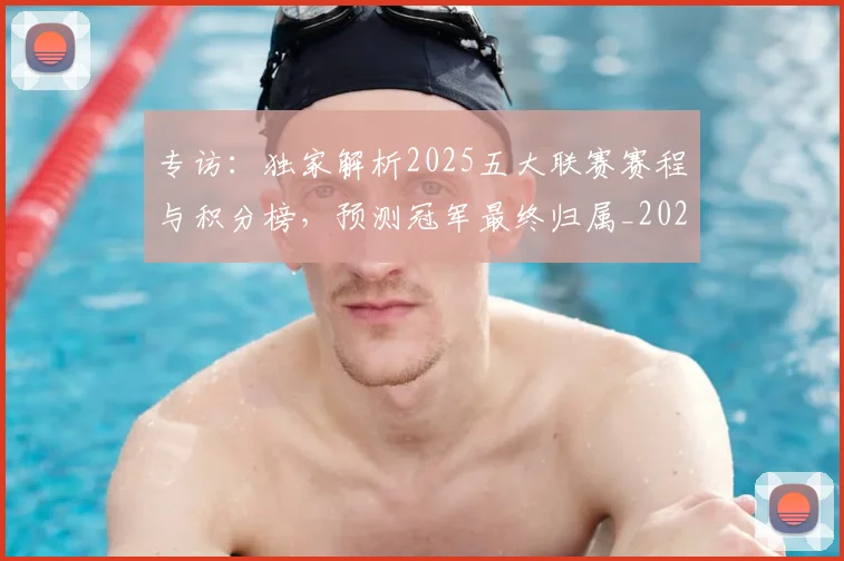 专访：独家解析2025五大联赛赛程与积分榜，预测冠军最终归属_20260609201237