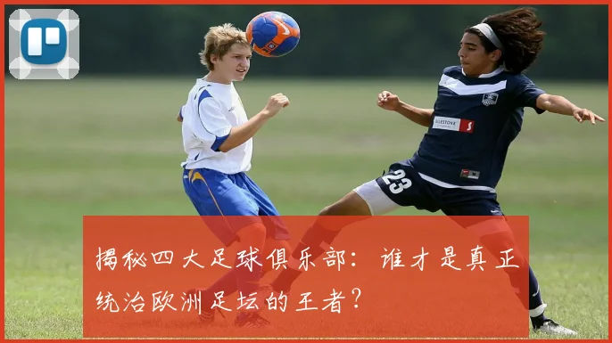 揭秘四大足球俱乐部：谁才是真正统治欧洲足坛的王者？