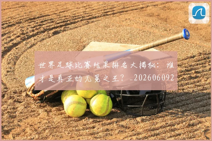 世界足球比赛结果排名大揭秘:谁才是真正的无冕之王?_20260609201523