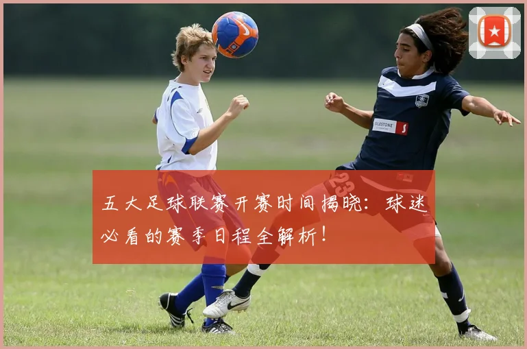 五大足球联赛开赛时间揭晓：球迷必看的赛季日程全解析！