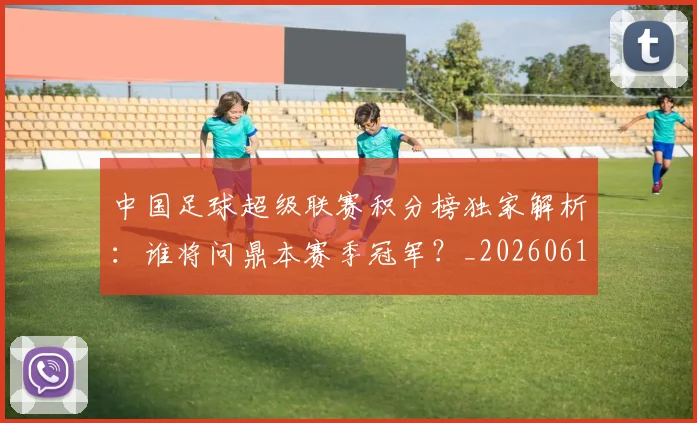 中国足球超级联赛积分榜独家解析：谁将问鼎本赛季冠军？_20260610190323